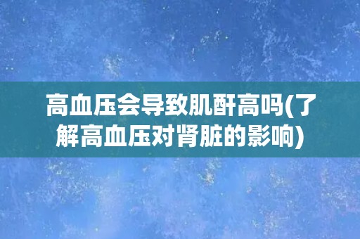 高血压会导致肌酐高吗(了解高血压对肾脏的影响)