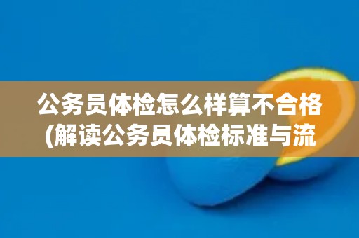 公务员体检怎么样算不合格(解读公务员体检标准与流程)