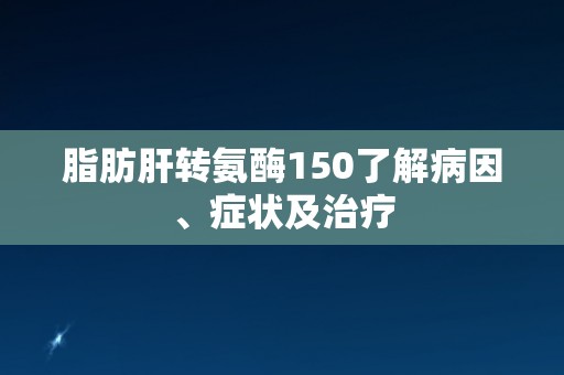 脂肪肝转氨酶150了解病因、症状及治疗