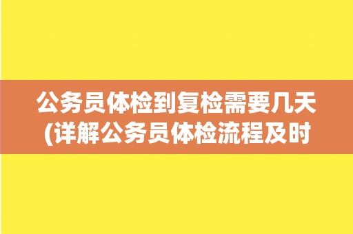 公务员体检到复检需要几天(详解公务员体检流程及时间安排)