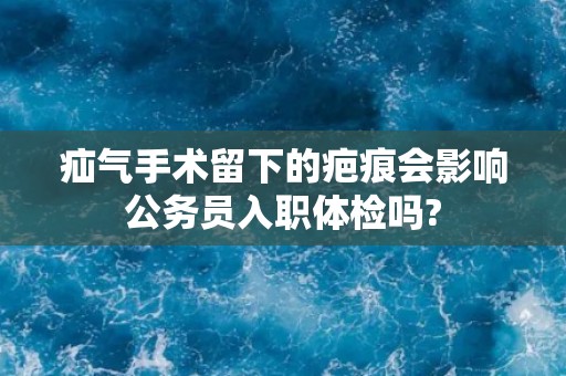 疝气手术留下的疤痕会影响公务员入职体检吗?