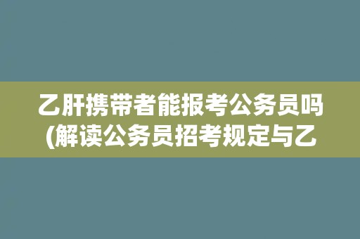 乙肝携带者能报考公务员吗(解读公务员招考规定与乙肝携带者的就业权利)