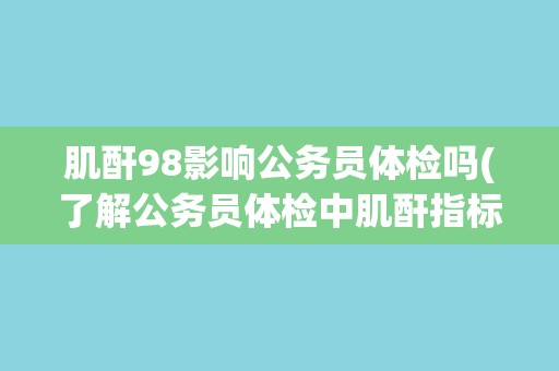 肌酐98影响公务员体检吗(了解公务员体检中肌酐指标的重要性和影响因素)