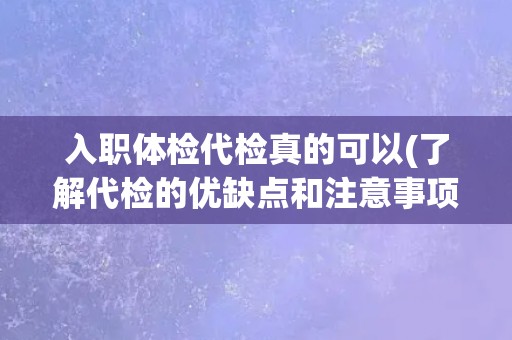 入职体检代检真的可以(了解代检的优缺点和注意事项)