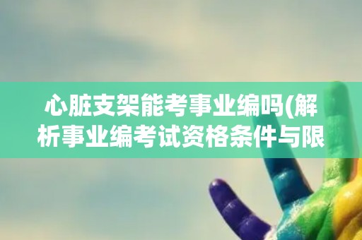 心脏支架能考事业编吗(解析事业编考试资格条件与限制)