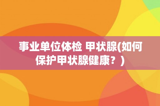 事业单位体检 甲状腺(如何保护甲状腺健康？)