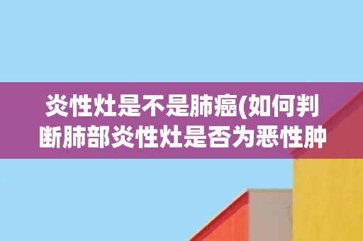 炎性灶是不是肺癌(如何判断肺部炎性灶是否为恶性肿瘤？)