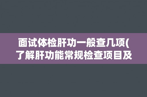 面试体检肝功一般查几项(了解肝功能常规检查项目及其意义)
