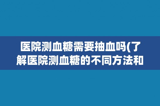 医院测血糖需要抽血吗(了解医院测血糖的不同方法和适用场景)