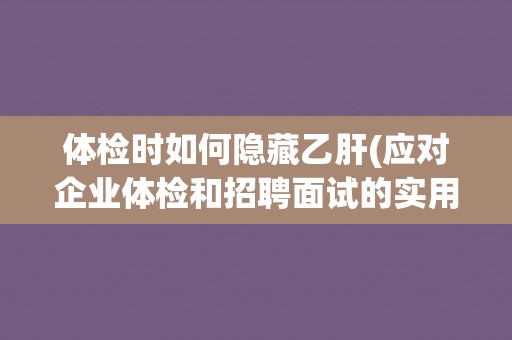 体检时如何隐藏乙肝(应对企业体检和招聘面试的实用技巧)