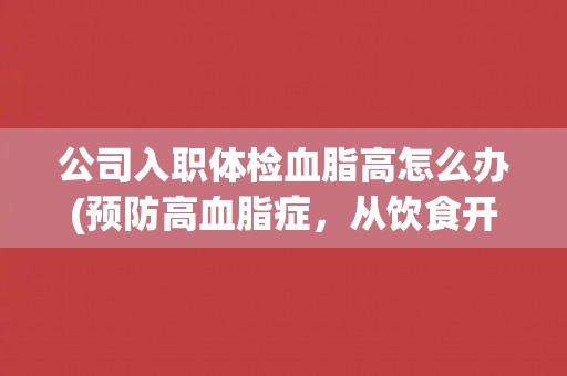 公司入职体检血脂高怎么办(预防高血脂症，从饮食开始)