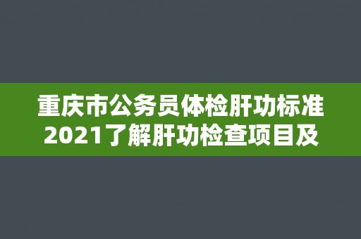 重庆市公务员体检肝功标准2021了解肝功检查项目及指标解读