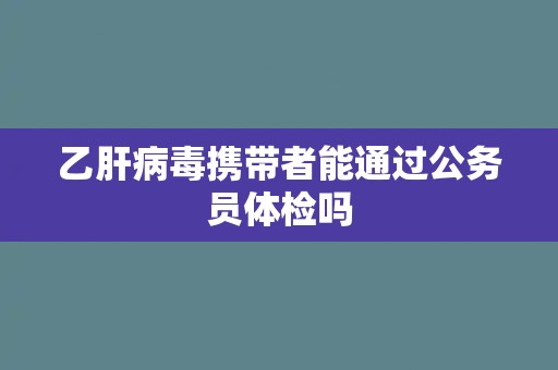 乙肝病毒携带者能通过公务员体检吗