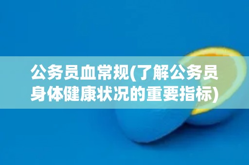 公务员血常规(了解公务员身体健康状况的重要指标)