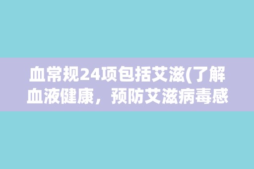 血常规24项包括艾滋(了解血液健康，预防艾滋病毒感染)