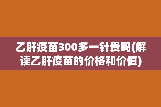 乙肝疫苗300多一针贵吗(解读乙肝疫苗的价格和价值)
