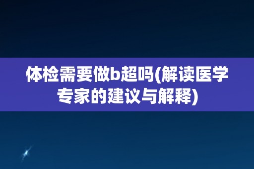 体检需要做b超吗(解读医学专家的建议与解释)