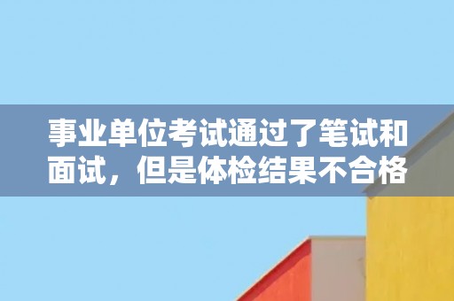 事业单位考试通过了笔试和面试，但是体检结果不合格。能否申请复检？
