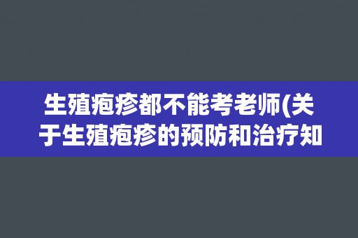 生殖疱疹都不能考老师(关于生殖疱疹的预防和治疗知识)