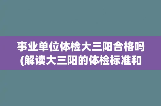 事业单位体检大三阳合格吗(解读大三阳的体检标准和影响因素)