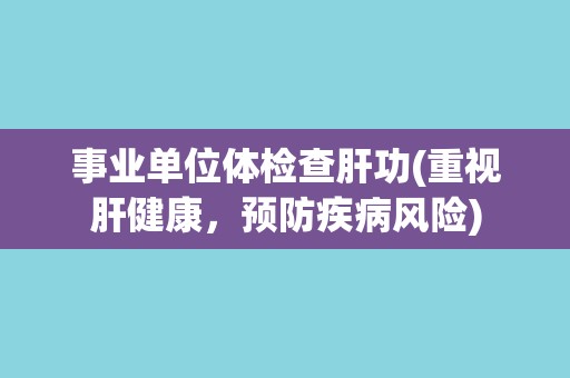 事业单位体检查肝功(重视肝健康，预防疾病风险)
