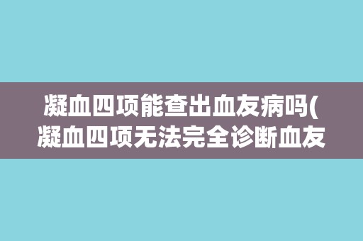 凝血四项能查出血友病吗(凝血四项无法完全诊断血友病)