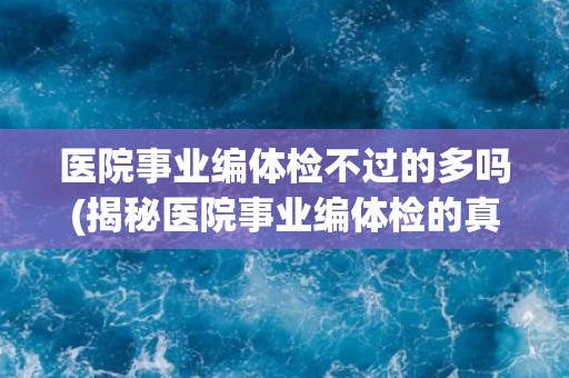 医院事业编体检不过的多吗(揭秘医院事业编体检的真相)
