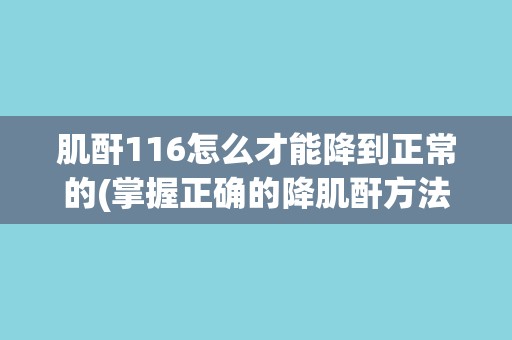 肌酐116怎么才能降到正常的(掌握正确的降肌酐方法和注意事项)