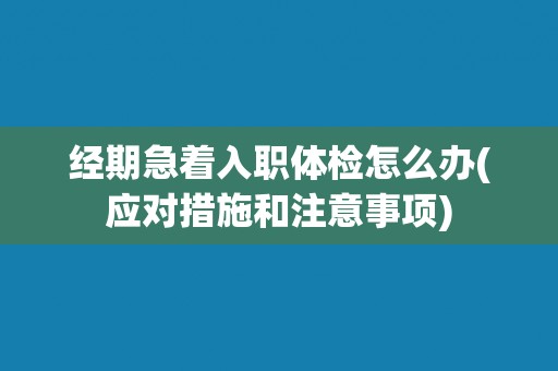 经期急着入职体检怎么办(应对措施和注意事项)