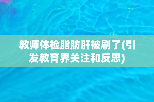 教师体检脂肪肝被刷了(引发教育界关注和反思)