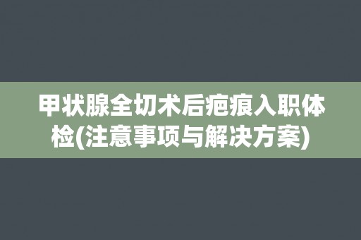 甲状腺全切术后疤痕入职体检(注意事项与解决方案) 甲状腺全切术后疤痕入职体检(注意事项与解决方案)