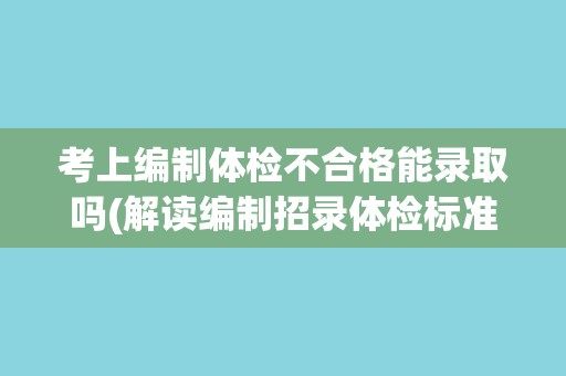 考上编制体检不合格能录取吗(解读编制招录体检标准及录取规定)
