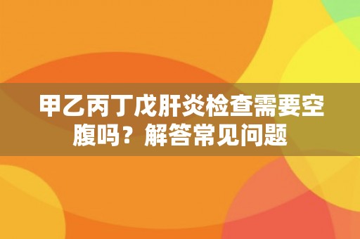 甲乙丙丁戊肝炎检查需要空腹吗?解答常见问题 甲乙丙丁戊肝炎检查需要空腹吗?解答常见问题