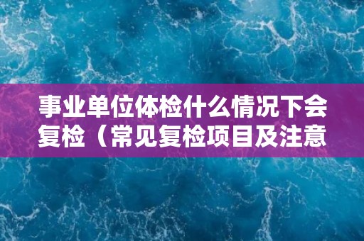 事业单位体检什么情况下会复检(常见复检项目及注意事项) 事业单位体检什么情况下会复检(常见复检项目及注意事项)