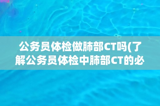 公务员体检做肺部CT吗(了解公务员体检中肺部CT的必要性和注意事项) 公务员体检做肺部CT吗(了解公务员体检中肺部CT的必要性和注意事项)
