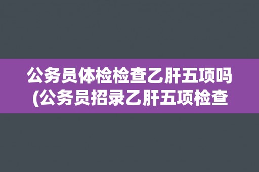 公务员体检检查乙肝五项吗(公务员招录乙肝五项检查标准及注意事项) 公务员体检检查乙肝五项吗(公务员招录乙肝五项检查标准及注意事项)