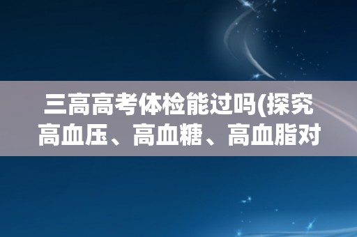 三高高考体检能过吗(探究高血压、高血糖、高血脂对高考体检的影响)