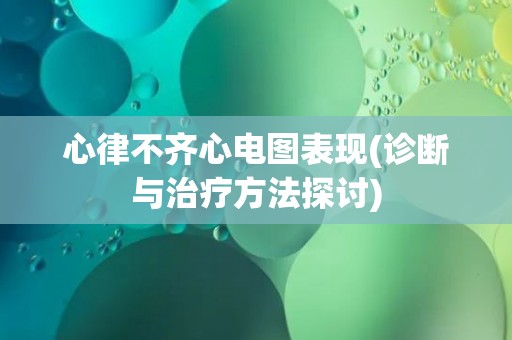 心律不齐心电图表现(诊断与治疗方法探讨) 心律不齐心电图表现(诊断与治疗方法探讨)