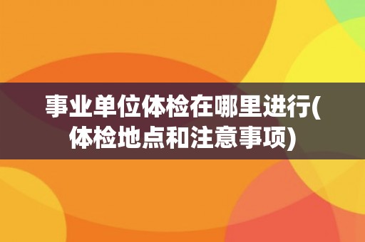 事业单位体检在哪里进行(体检地点和注意事项) 事业单位体检在哪里进行(体检地点和注意事项)