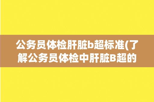 公务员体检肝脏b超标准(了解公务员体检中肝脏B超的具体指标和要求)