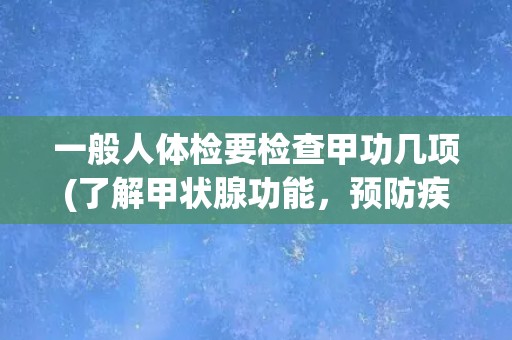 一般人体检要检查甲功几项(了解甲状腺功能,预防疾病风险) 一般人体检要检查甲功几项(了解甲状腺功能,预防疾病风险)