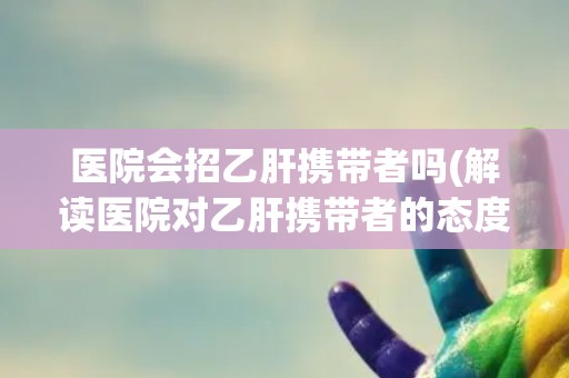 医院会招乙肝携带者吗(解读医院对乙肝携带者的态度和政策) 医院会招乙肝携带者吗(解读医院对乙肝携带者的态度和政策)