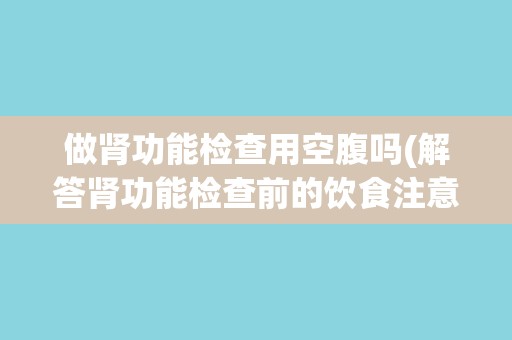 做肾功能检查用空腹吗(解答肾功能检查前的饮食注意事项)