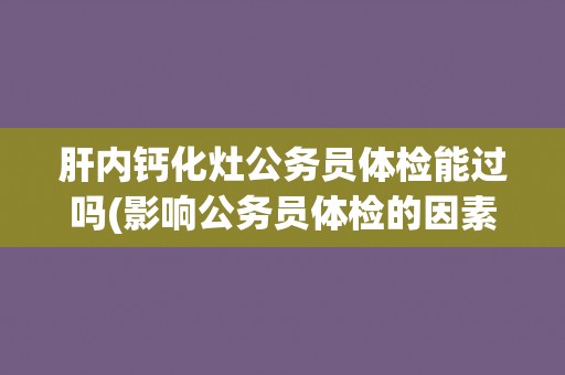肝内钙化灶公务员体检能过吗(影响公务员体检的因素分析)