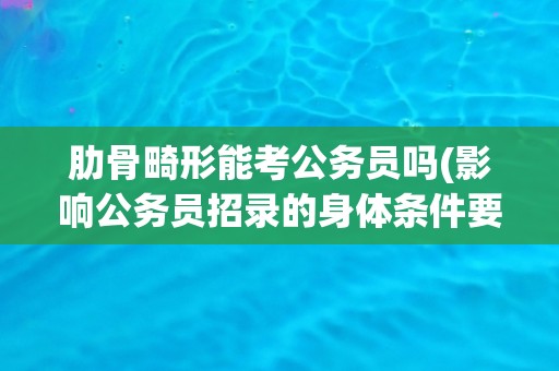肋骨畸形能考公务员吗(影响公务员招录的身体条件要求解析)