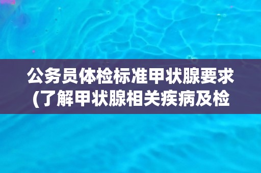 公务员体检标准甲状腺要求(了解甲状腺相关疾病及检查方法) 公务员体检标准甲状腺要求(了解甲状腺相关疾病及检查方法)