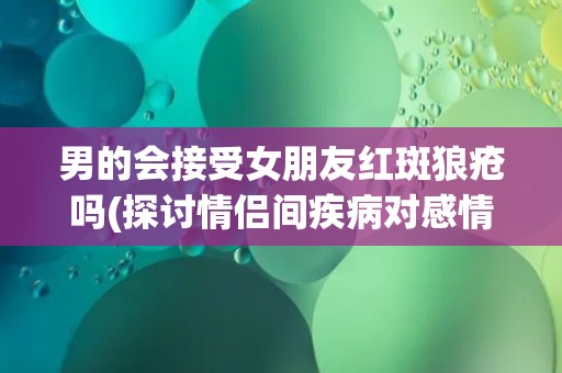 男的会接受女朋友红斑狼疮吗(探讨情侣间疾病对感情的影响)