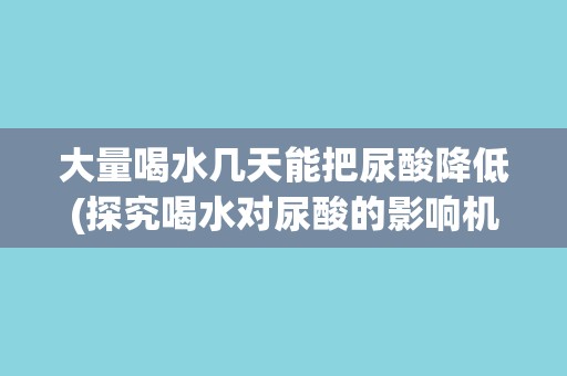 大量喝水几天能把尿酸降低(探究喝水对尿酸的影响机制)