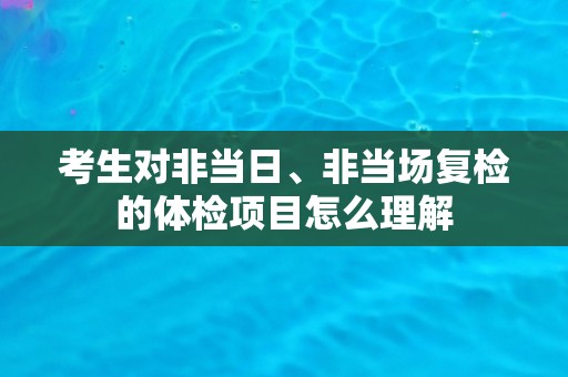 考生对非当日、非当场复检的体检项目怎么理解