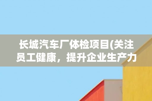 长城汽车厂体检项目(关注员工健康，提升企业生产力)